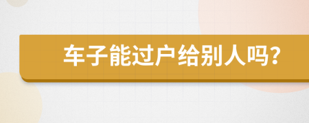 车子能过户给别人吗？