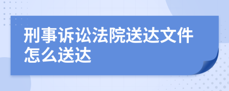 刑事诉讼法院送达文件怎么送达