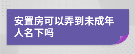 安置房可以弄到未成年人名下吗