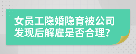 女员工隐婚隐育被公司发现后解雇是否合理？