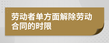 劳动者单方面解除劳动合同的时限