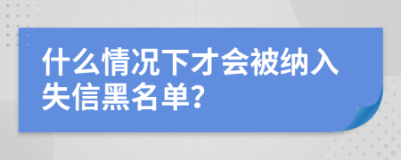 什么情况下才会被纳入失信黑名单？