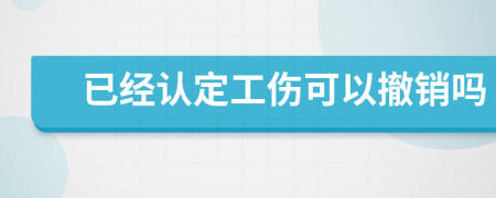 已经认定工伤可以撤销吗