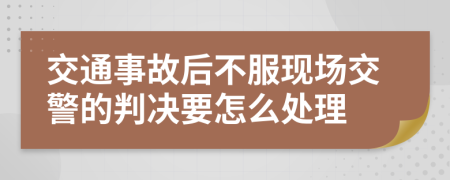 交通事故后不服现场交警的判决要怎么处理