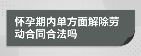 怀孕期内单方面解除劳动合同合法吗