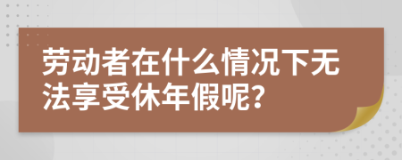 劳动者在什么情况下无法享受休年假呢？