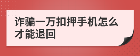 诈骗一万扣押手机怎么才能退回