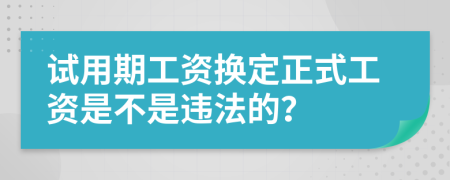 试用期工资换定正式工资是不是违法的？