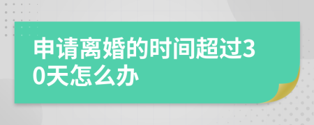 申请离婚的时间超过30天怎么办