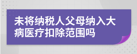 未将纳税人父母纳入大病医疗扣除范围吗