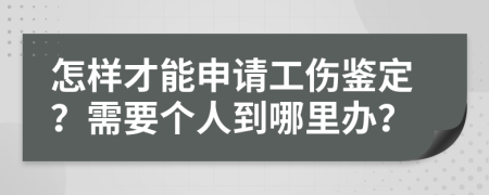 怎样才能申请工伤鉴定？需要个人到哪里办？