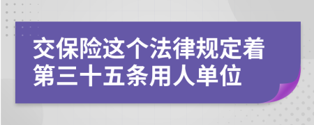 交保险这个法律规定着第三十五条用人单位