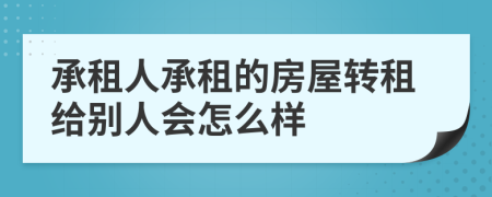 承租人承租的房屋转租给别人会怎么样