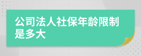 公司法人社保年龄限制是多大