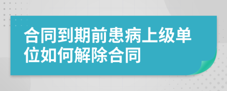 合同到期前患病上级单位如何解除合同