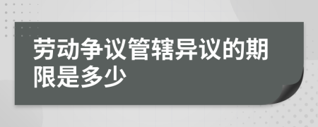 劳动争议管辖异议的期限是多少