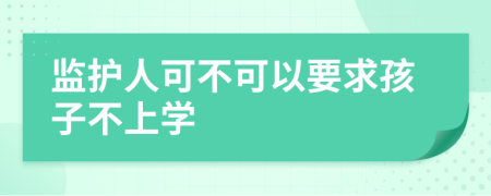 监护人可不可以要求孩子不上学