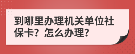 到哪里办理机关单位社保卡？怎么办理？