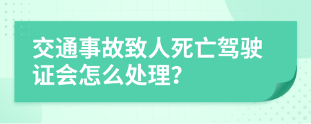 交通事故致人死亡驾驶证会怎么处理？