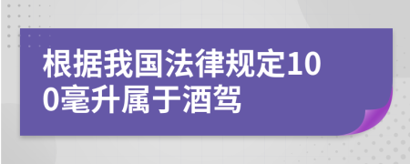 根据我国法律规定100毫升属于酒驾