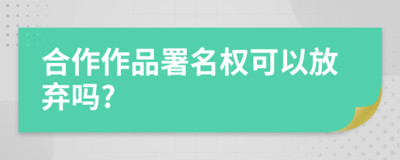 合作作品署名权可以放弃吗?