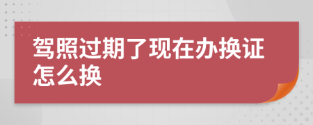 驾照过期了现在办换证怎么换