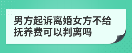 男方起诉离婚女方不给抚养费可以判离吗