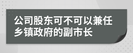 公司股东可不可以兼任乡镇政府的副市长