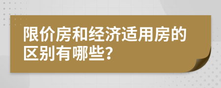 限价房和经济适用房的区别有哪些？