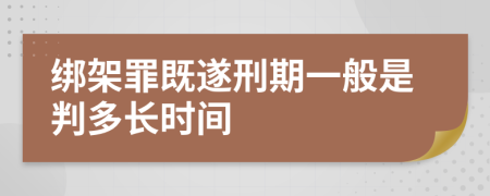 绑架罪既遂刑期一般是判多长时间