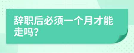 辞职后必须一个月才能走吗？