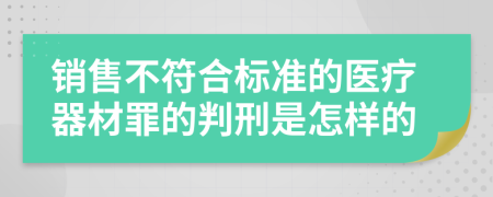 销售不符合标准的医疗器材罪的判刑是怎样的