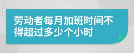 劳动者每月加班时间不得超过多少个小时