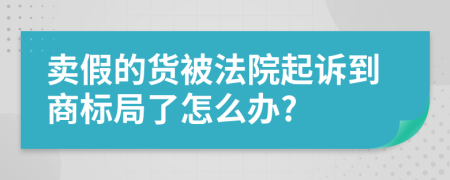 卖假的货被法院起诉到商标局了怎么办?