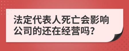 法定代表人死亡会影响公司的还在经营吗？