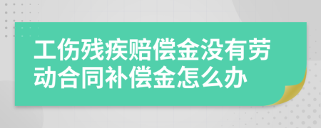 工伤残疾赔偿金没有劳动合同补偿金怎么办