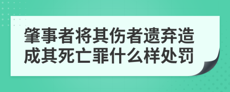 肇事者将其伤者遗弃造成其死亡罪什么样处罚