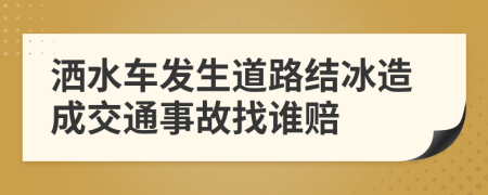 洒水车发生道路结冰造成交通事故找谁赔