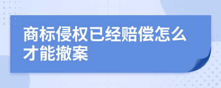 商标侵权已经赔偿怎么才能撤案