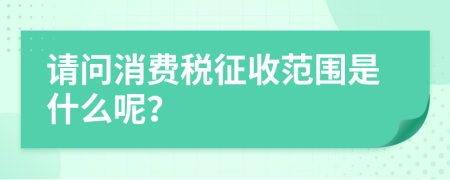 请问消费税征收范围是什么呢？