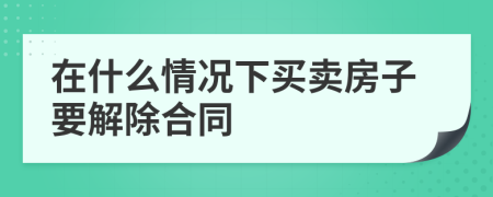 在什么情况下买卖房子要解除合同