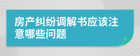 房产纠纷调解书应该注意哪些问题