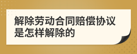 解除劳动合同赔偿协议是怎样解除的