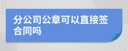 分公司公章可以直接签合同吗