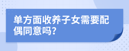 单方面收养子女需要配偶同意吗？