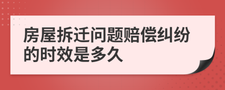 房屋拆迁问题赔偿纠纷的时效是多久