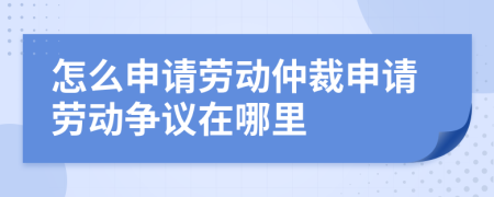 怎么申请劳动仲裁申请劳动争议在哪里