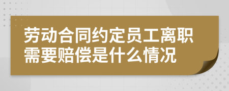 劳动合同约定员工离职需要赔偿是什么情况