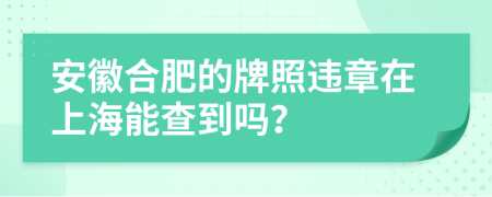 安徽合肥的牌照违章在上海能查到吗？