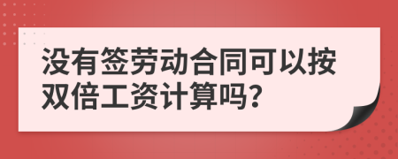 没有签劳动合同可以按双倍工资计算吗？